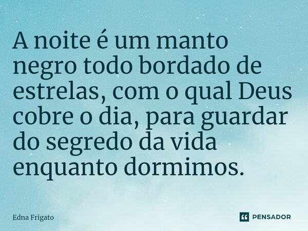 ⁠A noite é um manto negro todo bordado de estrelas, com o qual Deus cobre o dia, para guardar do segredo da vida enquanto dormimos.... Frase de Edna Frigato.