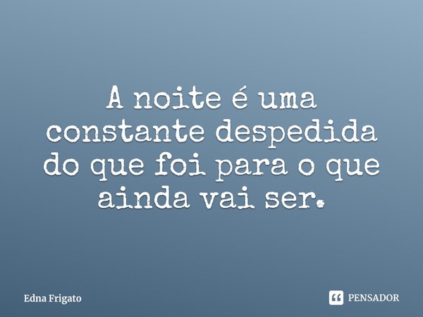 ⁠A noite é uma constante despedida do que foi para o que ainda vai ser.... Frase de Edna Frigato.