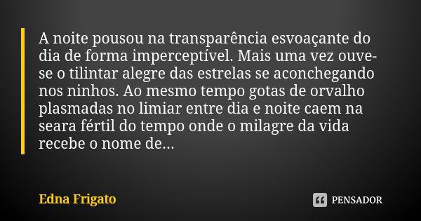 A noite pousou na transparência esvoaçante do dia de forma imperceptível. Mais uma vez ouve-se o tilintar alegre das estrelas se aconchegando nos ninhos. Ao mes... Frase de Edna Frigato.