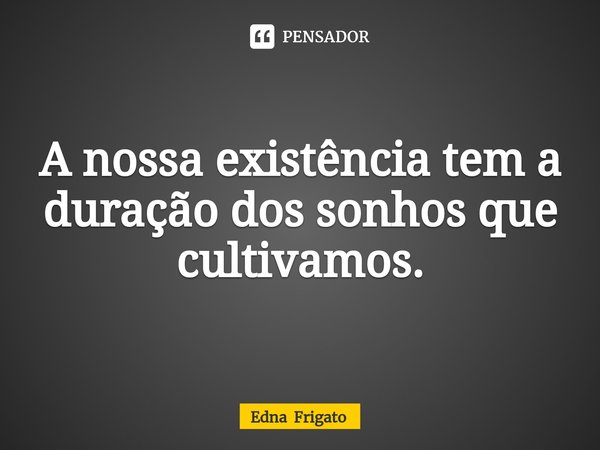 ⁠A nossa existência tem a duração dos sonhos que cultivamos.... Frase de Edna Frigato.
