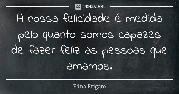 A nossa felicidade é medida pelo quanto somos capazes de fazer feliz as pessoas que amamos.... Frase de Edna Frigato.