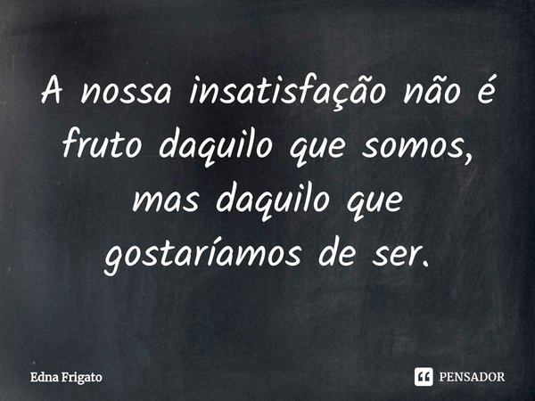 ⁠A nossa insatisfação não é fruto daquilo que somos, mas daquilo que gostaríamos de ser.... Frase de Edna Frigato.