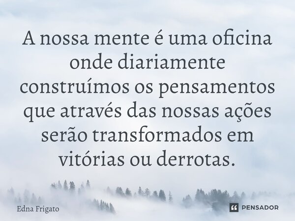 ⁠A nossa mente é uma oficina onde diariamente construímos os pensamentos que através das nossas ações serão transformados em vitórias ou derrotas.... Frase de Edna Frigato.