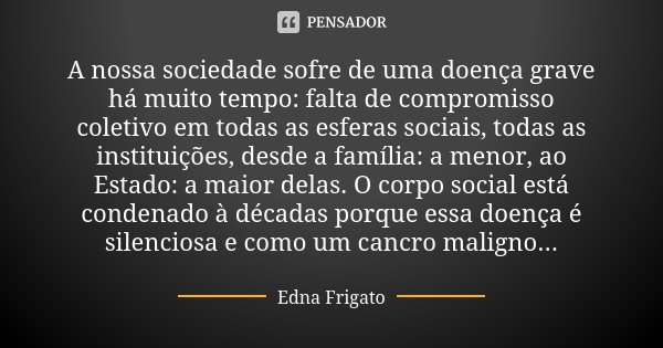 A nossa sociedade sofre de uma doença grave há muito tempo: falta de compromisso coletivo em todas as esferas sociais, todas as instituições, desde a família: a... Frase de Edna Frigato.