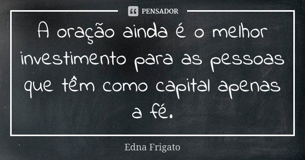 A oração ainda é o melhor investimento para as pessoas que têm como capital apenas a fé.... Frase de Edna Frigato.