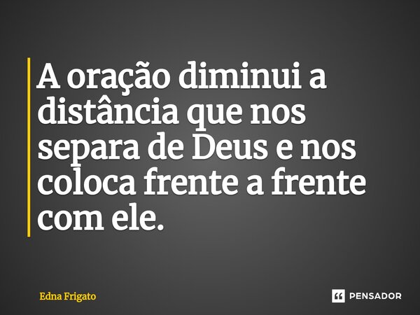 ⁠A oração diminui a distância que nos separa de Deus e nos coloca frente a frente com ele.... Frase de Edna Frigato.
