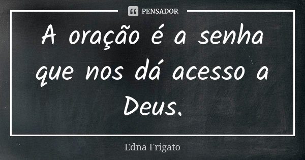 A oração é a senha que nos dá acesso a Deus.... Frase de Edna Frigato.
