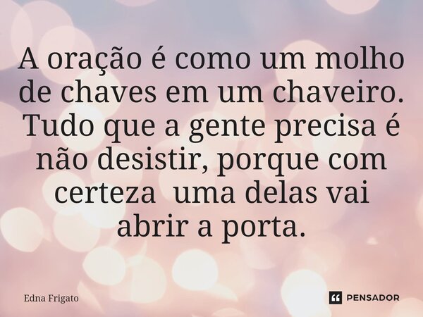 ⁠A oração é como um molho de chaves em um chaveiro. Tudo que a gente precisa é não desistir, porque com certeza uma delas vai abrir a porta.... Frase de Edna Frigato.