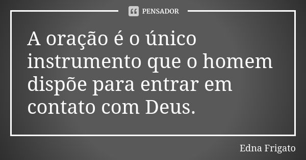 A oração é o único instrumento que o homem dispõe para entrar em contato com Deus.... Frase de Edna Frigato.