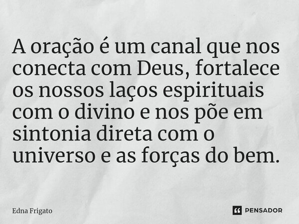 ⁠A oração é um canal que nos conecta com Deus, fortalece os nossos laços espirituais com o divino e nos põe em sintonia direta com o universo e as forças do bem... Frase de Edna Frigato.