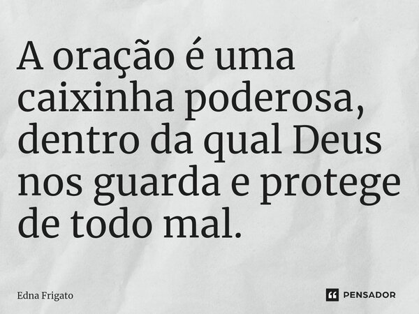 ⁠A oração é uma caixinha poderosa, dentro da qual Deus nos guarda e protege de todo mal.... Frase de Edna Frigato.