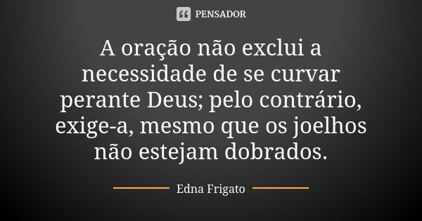 A oração não exclui a necessidade de se curvar perante Deus; pelo contrário, exige-a, mesmo que os joelhos não estejam dobrados.... Frase de Edna Frigato.