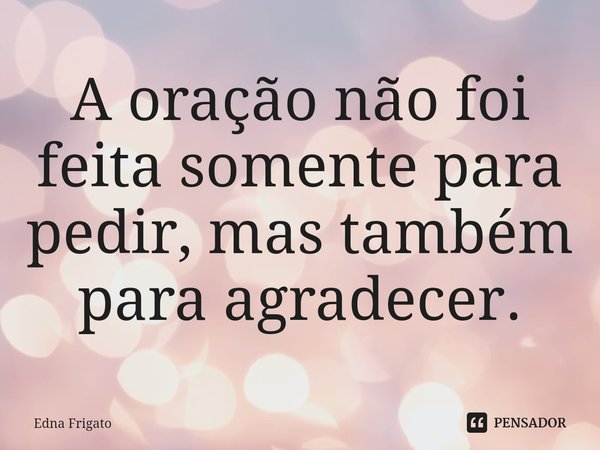 ⁠A oração não foi feita somente para pedir, mas também para agradecer.... Frase de Edna Frigato.