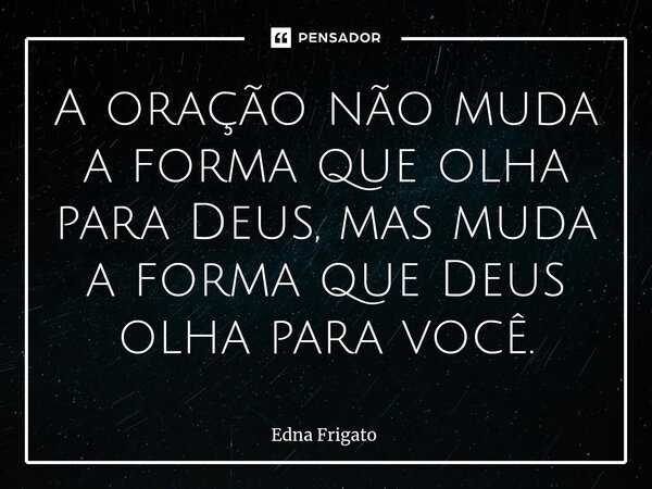 ⁠A oração não muda a forma que olha para Deus, mas muda a forma que Deus olha para você.... Frase de Edna Frigato.