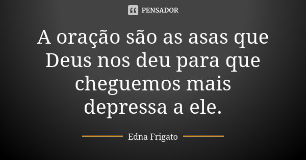 A oração são as asas que Deus nos deu para que cheguemos mais depressa a ele.... Frase de Edna Frigato.