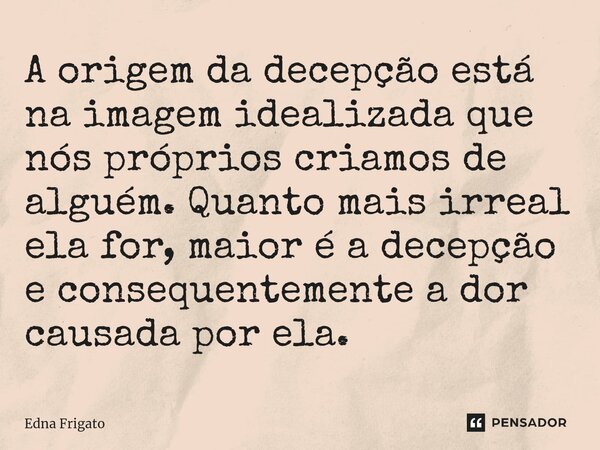 ⁠A origem da decepção está na imagem idealizada que nós próprios criamos de alguém. Quanto mais irreal ela for, maior é a decepção e consequentemente a dor caus... Frase de Edna Frigato.