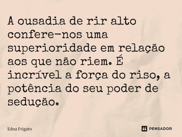 ⁠A ousadia de rir alto confere-nos uma superioridade em relação aos que não riem. É incrível a força do riso, a potência do seu poder de sedução.... Frase de Edna Frigato.