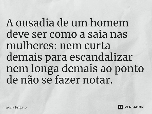 ⁠A ousadia de um homem deve ser como a saia nas mulheres: nem curta demais para escandalizar nem longa demais ao ponto de não se fazer notar.... Frase de Edna Frigato.