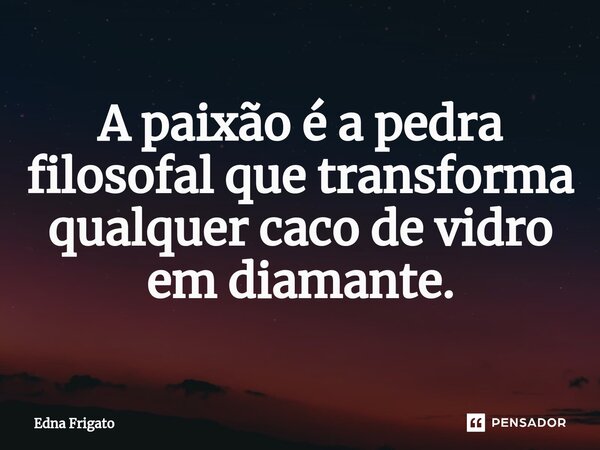 ⁠A paixão é a pedra filosofal que transforma qualquer caco de vidro em diamante.... Frase de Edna Frigato.
