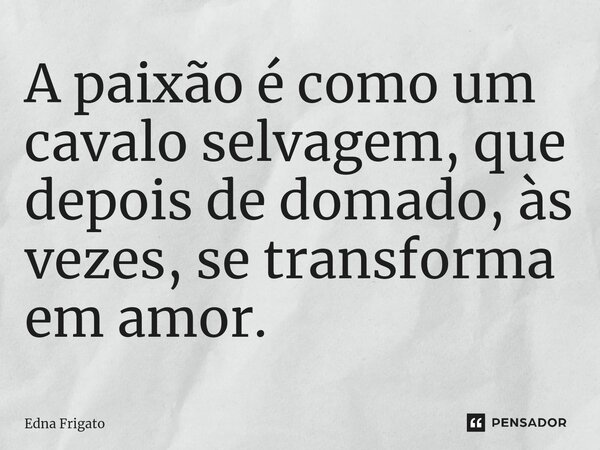 ⁠A paixão é como um cavalo selvagem, que depois de domado, às vezes, se transforma em amor.... Frase de Edna Frigato.