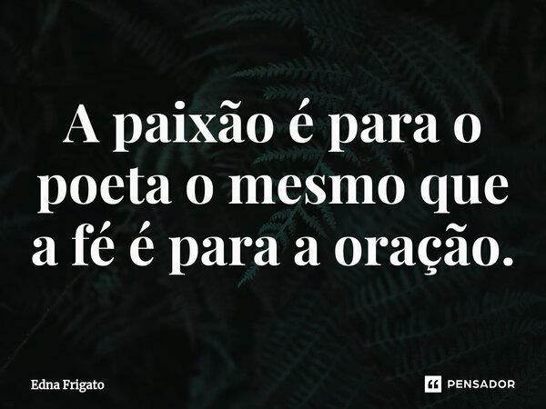 ⁠A paixão é para o poeta o mesmo que a fé é para a oração.... Frase de Edna Frigato.