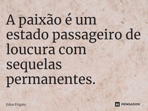 ⁠A paixão é um estado passageiro de loucura com sequelas permanentes.... Frase de Edna Frigato.