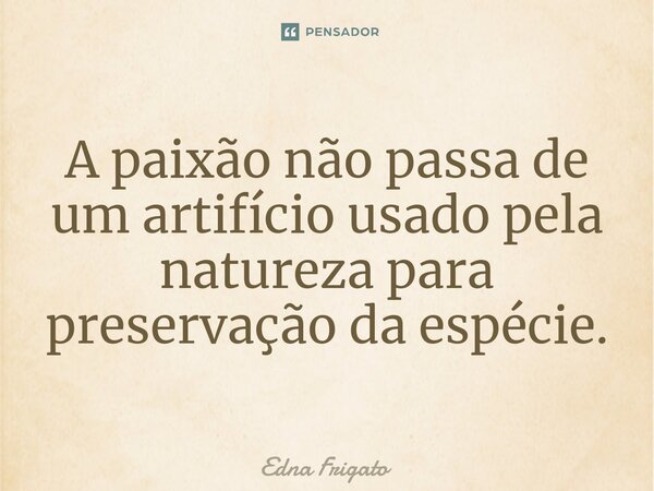 ⁠A paixão não passa de um artifício usado pela natureza para preservação da espécie.... Frase de Edna Frigato.