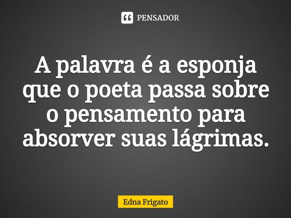 ⁠A palavra é a esponja que o poeta passa sobre o pensamento para absorver suas lágrimas.... Frase de Edna Frigato.