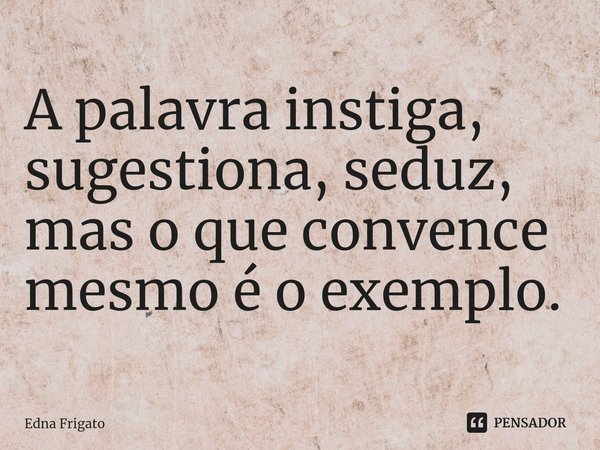 ⁠A palavra instiga, sugestiona, seduz, mas o que convence mesmo é o exemplo.... Frase de Edna Frigato.