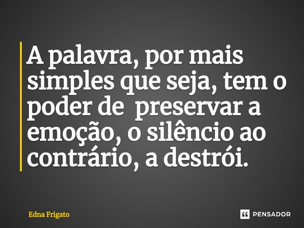 ⁠A palavra, por mais simples que seja, tem o poder de preservar a emoção, o silêncio ao contrário, a destrói.... Frase de Edna Frigato.