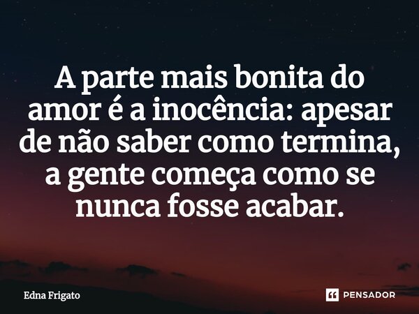 ⁠A parte mais bonita do amor é a inocência: apesar de não saber como termina, a gente começa como se nunca fosse acabar.... Frase de Edna Frigato.