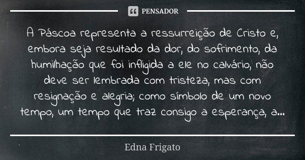 A Páscoa representa a ressurreição de Cristo e, embora seja resultado da dor, do sofrimento, da humilhação que foi infligida a ele no calvário, não deve ser lem... Frase de Edna Frigato.