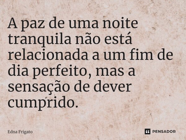 ⁠A paz de uma noite tranquila não está relacionada a um fim de dia perfeito, mas a sensação de dever cumprido.... Frase de Edna Frigato.