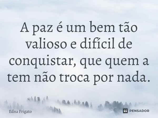 ⁠A paz é um bem tão valioso e difícil de conquistar, que quem a tem não troca por nada.... Frase de Edna Frigato.