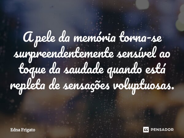 ⁠A pele da memória torna-se surpreendentemente sensível ao toque da saudade quando está repleta de sensações voluptuosas.... Frase de Edna Frigato.