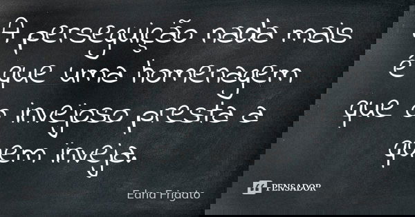 A perseguição nada mais é que uma homenagem que o invejoso presta a quem inveja.... Frase de Edna Frigato.