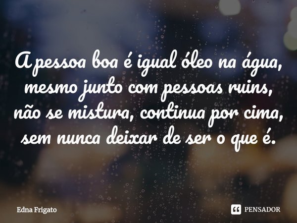 ⁠A pessoa boa é igual óleo na água, mesmo junto com pessoas ruins, não se mistura, continua por cima, sem nunca deixar de ser o que é.... Frase de Edna Frigato.