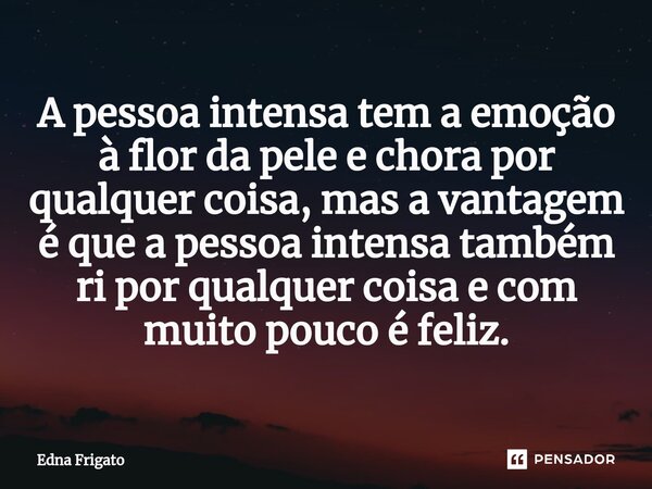 ⁠A pessoa intensa tem a emoção à flor da pele e chora por qualquer coisa, mas a vantagem é que a pessoa intensa também ri por qualquer coisa e com muito pouco é... Frase de Edna Frigato.