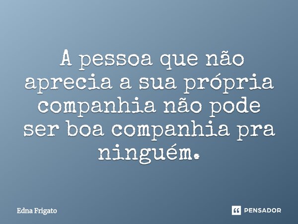 ⁠ A pessoa que não aprecia a sua própria companhia não pode ser boa companhia pra ninguém.... Frase de Edna Frigato.