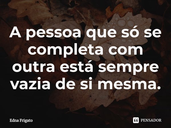 ⁠⁠A pessoa que só se completa com outra está sempre vazia de si mesma.... Frase de Edna Frigato.