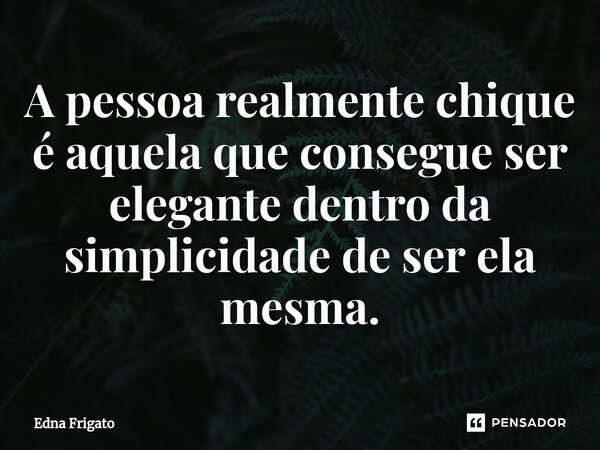 ⁠A pessoa realmente chique é aquela que consegue ser elegante dentro da simplicidade de ser ela mesma.... Frase de Edna Frigato.