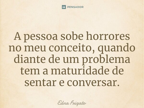 ⁠A pessoa sobe horrores no meu conceito, quando diante de um problema tem a maturidade de sentar e conversar.... Frase de Edna Frigato.