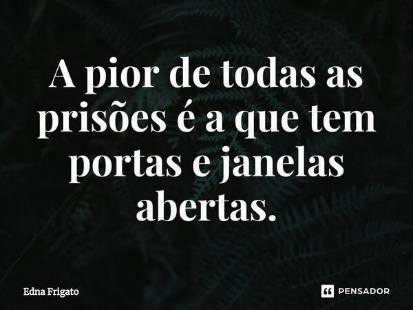 ⁠A pior de todas as prisões é a que tem portas e janelas abertas.... Frase de Edna Frigato.