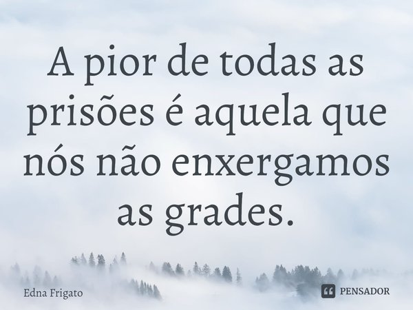 ⁠A pior de todas as prisões é aquela que nós não enxergamos as grades.... Frase de Edna Frigato.