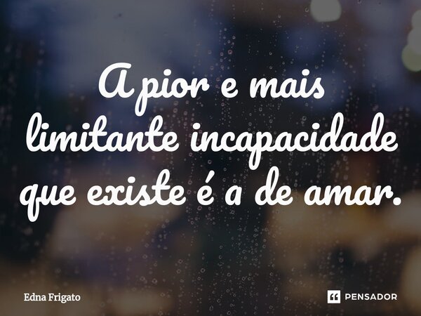 ⁠A pior e mais limitante incapacidade que existe é a de amar.... Frase de Edna Frigato.