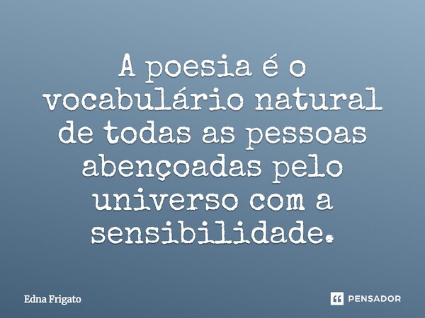 ⁠A poesia é o vocabulário natural de todas as pessoas abençoadas pelo universo com a sensibilidade.... Frase de Edna Frigato.