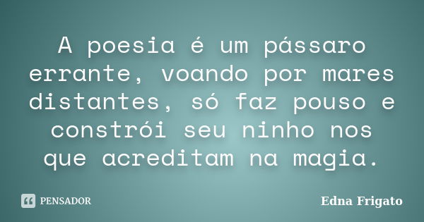 A poesia é um pássaro errante, voando por mares distantes, só faz pouso e constrói seu ninho nos que acreditam na magia.... Frase de Edna Frigato.