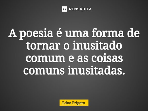 ⁠A poesia é uma forma de tornar o inusitado comum e as coisas comuns inusitadas.... Frase de Edna Frigato.