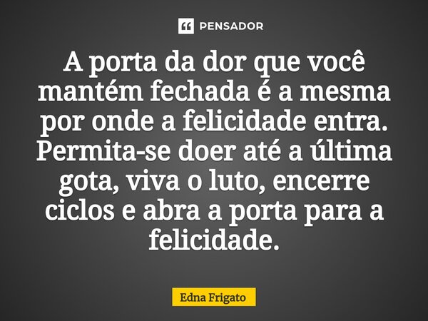 ⁠A porta da dor que você mantém fechada é a mesma por onde a felicidade entra. Permita-se doer até a última gota, viva o luto, encerre ciclos e abra a porta par... Frase de Edna Frigato.