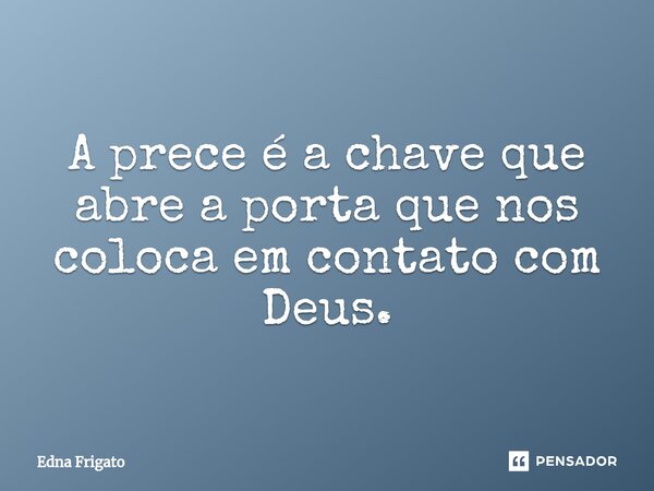 ⁠A prece é a chave que abre a porta que nos coloca em contato com Deus.... Frase de Edna Frigato.